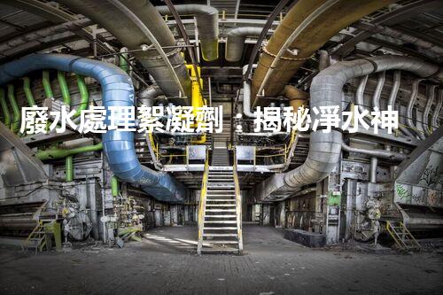 廢水處理絮凝劑：揭秘凈水神器的超強能力！